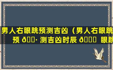男人右眼跳预测吉凶（男人右眼跳预 🌷 测吉凶时辰 🐒  眼跳测吉凶星期预测）